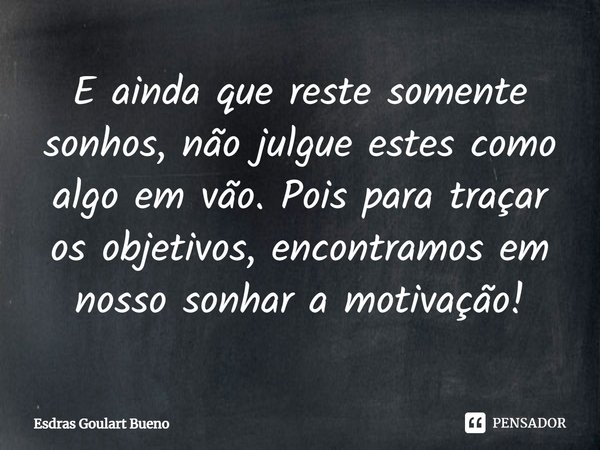 ⁠E ainda que reste somente sonhos, não julgue estes como algo em vão. Pois para traçar os objetivos, encontramos em nosso sonhar a motivação!... Frase de Esdras Goulart Bueno.