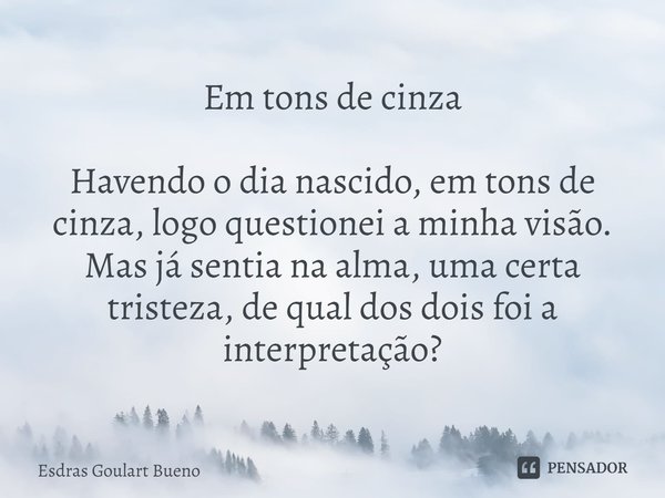 ⁠Em tons de cinza Havendo o dia nascido, em tons de cinza, logo questionei a minha visão. Mas já sentia na alma, uma certa tristeza, de qual dos dois foi a inte... Frase de Esdras Goulart Bueno.