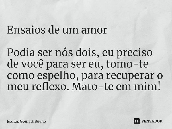 ⁠Ensaios de um amor Podia ser nós dois, eu preciso de você para ser eu, tomo-te como espelho, para recuperar o meu reflexo. Mato-te em mim!... Frase de Esdras Goulart Bueno.