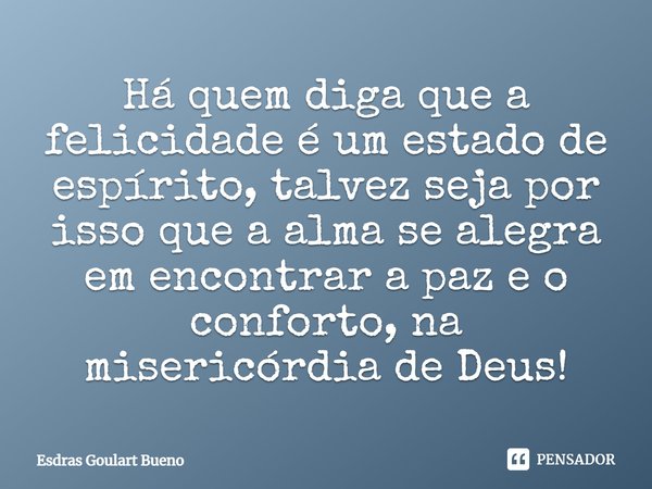 ⁠Há quem diga que a felicidade é um estado de espírito, talvez seja por isso que a alma se alegra em encontrar a paz e o conforto, na misericórdia de Deus!... Frase de Esdras Goulart Bueno.