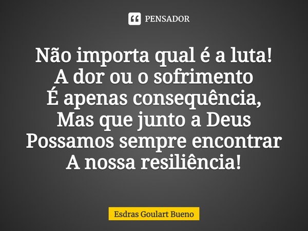 ⁠Não importa qual é a luta!
A dor ou o sofrimento
É apenas consequência,
Mas que junto a Deus
Possamos sempre encontrar
A nossa resiliência!... Frase de Esdras Goulart Bueno.
