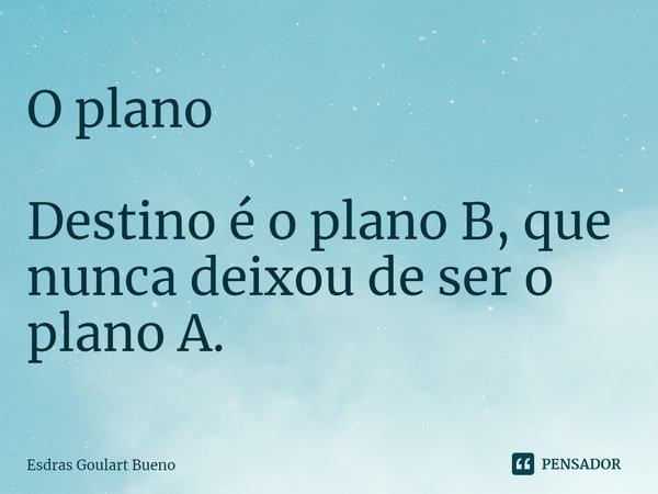 ⁠O plano Destino é o plano B, que nunca deixou de ser o plano A.... Frase de Esdras Goulart Bueno.