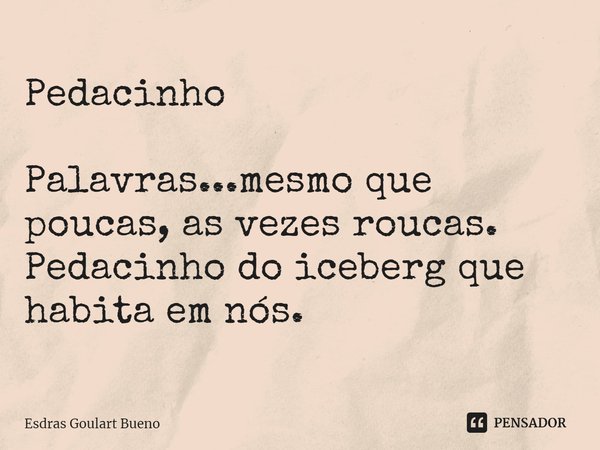 ⁠Pedacinho Palavras...mesmo que poucas, as vezes roucas. Pedacinho do iceberg que habita em nós.... Frase de Esdras Goulart Bueno.