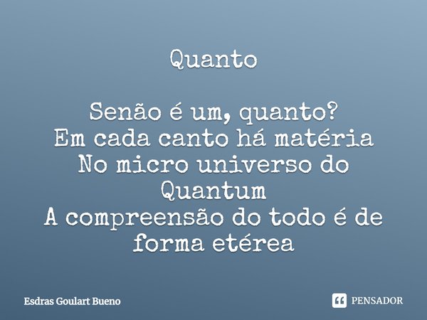 ⁠Quanto Senão é um, quanto?
Em cada canto há matéria
No micro universo do Quantum
A compreensão do todo é de forma etérea... Frase de Esdras Goulart Bueno.