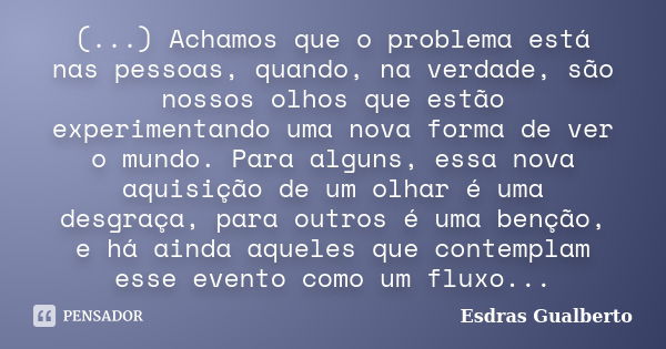 (...) Achamos que o problema está nas pessoas, quando, na verdade, são nossos olhos que estão experimentando uma nova forma de ver o mundo. Para alguns, essa no... Frase de Esdras Gualberto.