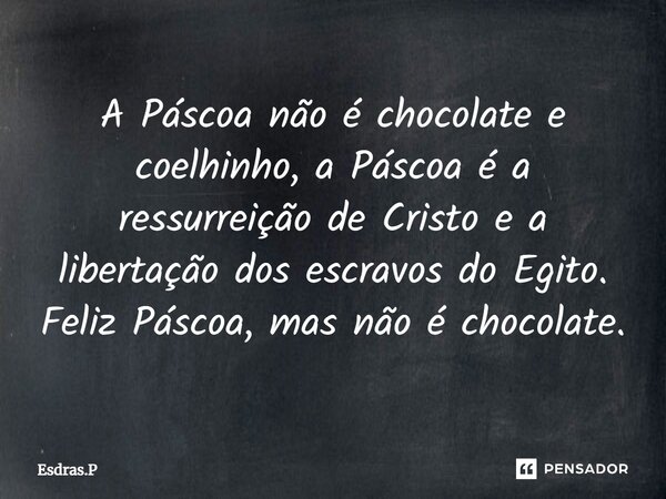 A Páscoa não é chocolate e coelhinho, a Páscoa é a ressurreição de Cristo e a libertação dos escravos do Egito. Feliz Páscoa, mas não é chocolate.... Frase de Esdras.P.