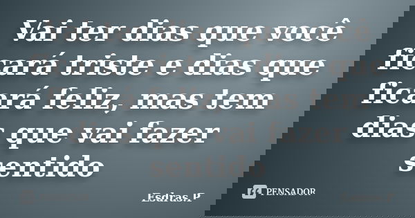 Vai ter dias que você ficará triste e dias que ficará feliz, mas tem dias que vai fazer sentido... Frase de Esdras.P.