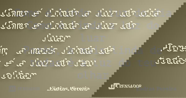 Como é lindo a luz do dia Como é linda a luz do luar Porém, a mais linda de todas é a luz do teu olhar... Frase de Esdras Pereira.