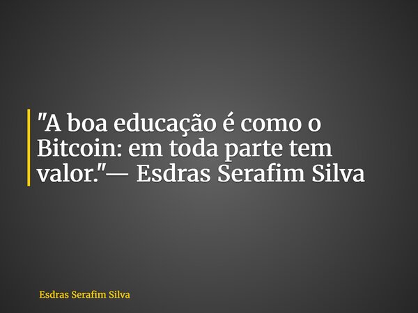 "A boa educação é como o Bitcoin: em toda parte tem valor."— Esdras Serafim Silva... Frase de Esdras Serafim Silva.
