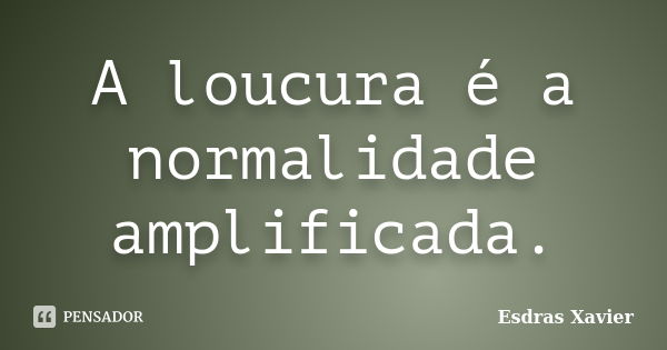 A loucura é a normalidade amplificada.... Frase de Esdras Xavier.