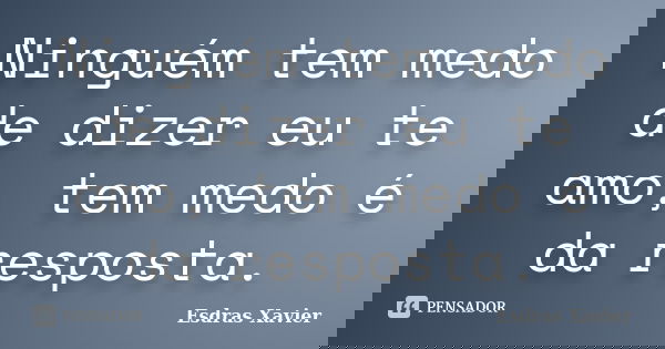 Ninguém tem medo de dizer eu te amo, tem medo é da resposta.... Frase de Esdras Xavier.
