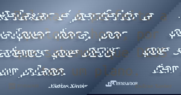 Relaxar é perfeito a qualquer hora, por que sabemos que DEUS tem um plano.... Frase de Esdras Xavier.