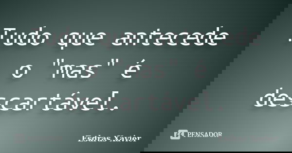 Tudo que antecede o "mas" é descartável.... Frase de Esdras Xavier.