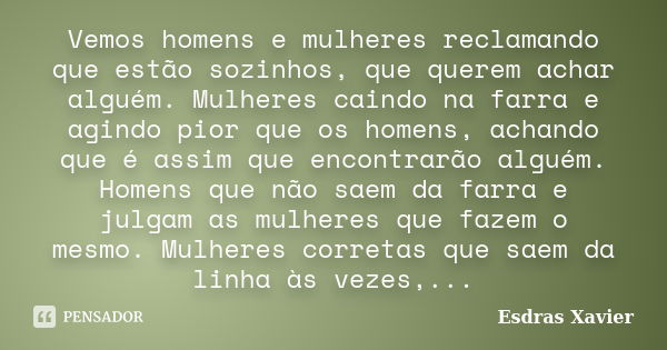 Vemos homens e mulheres reclamando que estão sozinhos, que querem achar alguém. Mulheres caindo na farra e agindo pior que os homens, achando que é assim que en... Frase de Esdras Xavier.