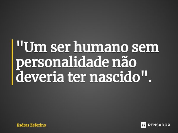 ⁠"Um ser humano sem personalidade não deveria ter nascido".... Frase de Esdras Zeferino.