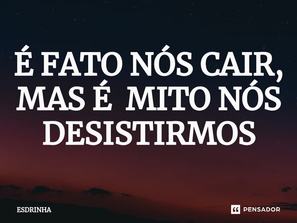 É FATO NÓS CAIR, MAS É MITO NÓS DESISTIRMOS... Frase de ESDRINHA.