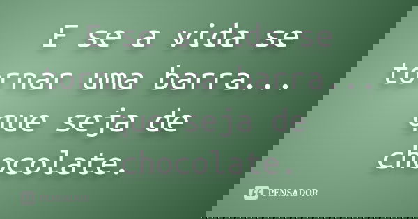 E se a vida se tornar uma barra... que seja de chocolate.... Frase de Desconheço.