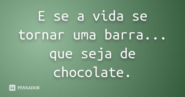 E se a vida se tornar uma barra... que seja de chocolate.... Frase de Desconheço.