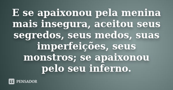 E se apaixonou pela menina mais insegura, aceitou seus segredos, seus medos, suas imperfeições, seus monstros; se apaixonou pelo seu inferno.