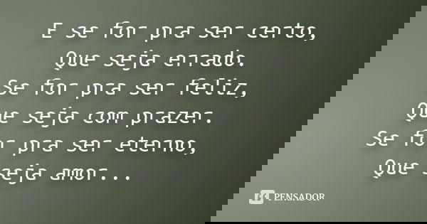 E se for pra ser certo, Que seja errado. Se for pra ser feliz, Que seja com prazer. Se for pra ser eterno, Que seja amor...