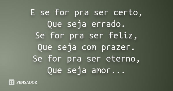 E se for pra ser certo, Que seja errado. Se for pra ser feliz, Que seja com prazer. Se for pra ser eterno, Que seja amor...