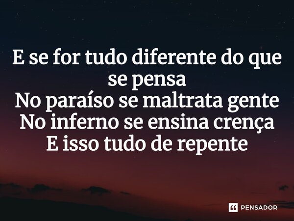 ⁠E se for tudo diferente do que se pensa No paraíso se maltrata gente No inferno se ensina crença E isso tudo de repente