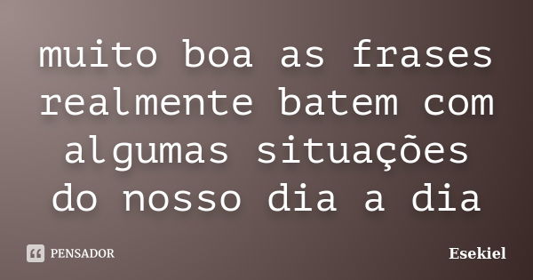 muito boa as frases realmente batem com algumas situações do nosso dia a dia... Frase de Esekiel.