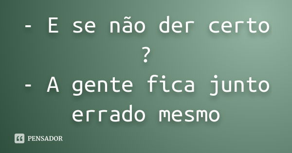 - E se não der certo ? - A gente fica junto errado mesmo