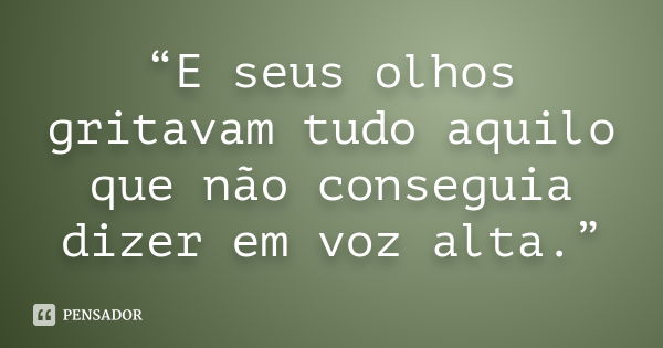 “E seus olhos gritavam tudo aquilo que não conseguia dizer em voz alta.”