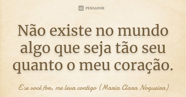 Não existe no mundo algo que seja tão seu quanto o meu coração.... Frase de E se você for, me leva contigo (Maria Clara Nogueira).