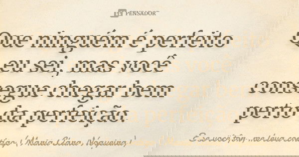 Que ninguém é perfeito eu sei, mas você consegue chegar bem perto da perfeição.... Frase de E se você for, me leva contigo (Maria Clara Nogueira).
