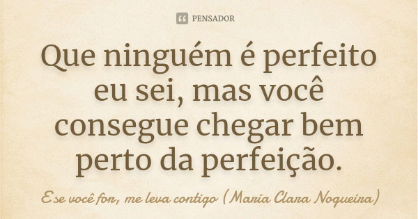 Que ninguém é perfeito eu sei, mas você consegue chegar bem perto da perfeição.... Frase de E se você for, me leva contigo (Maria Clara Nogueira).