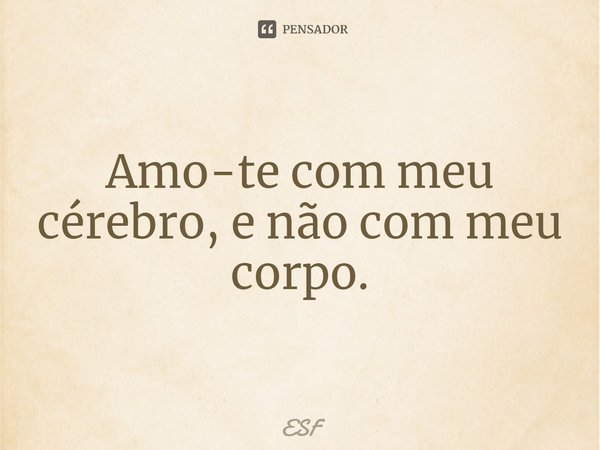 ⁠Amo-te com meu cérebro, e não com meu corpo.... Frase de ESF.