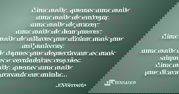 Uma noite, apenas uma noite uma noite de entrega, uma noite de prazer, uma noite de bem querer. Uma noite de olhares que diziam mais que mil palavras, uma noite... Frase de ESFerreira.