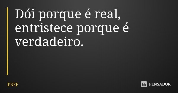 Dói porque é real, entristece porque é verdadeiro.... Frase de ESFF.