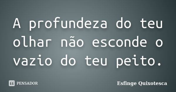 A profundeza do teu olhar não esconde o vazio do teu peito.... Frase de Esfinge Quixotesca.