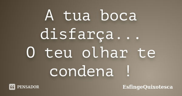 A tua boca disfarça... O teu olhar te condena !... Frase de EsfingeQuixotesca.