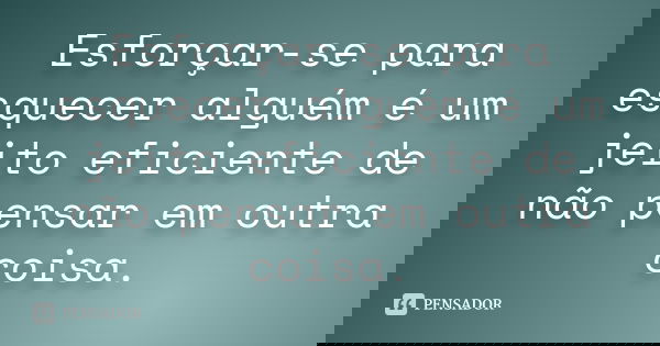 Esforçar-se para esquecer alguém é um jeito eficiente de não pensar em outra coisa.