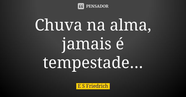 Chuva na alma, jamais é tempestade...... Frase de E S Friedrich.