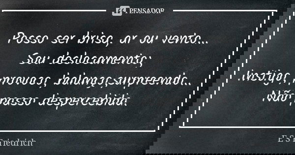 Posso ser brisa, ar ou vento... Sou deslocamento; Instigo, provoco, balanço,surpreendo... Não passo despercebida.... Frase de E S Friedrich.