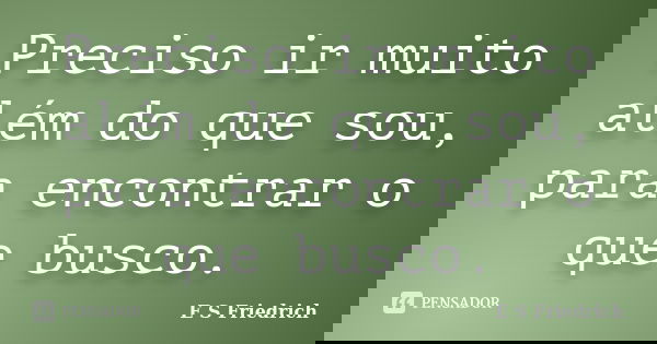 Preciso ir muito além do que sou, para encontrar o que busco.... Frase de E S Friedrich.