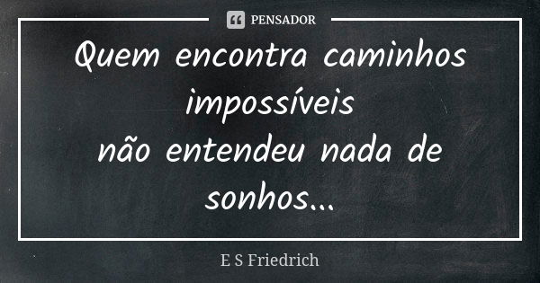 Quem encontra caminhos impossíveis não entendeu nada de sonhos...... Frase de E S Friedrich.