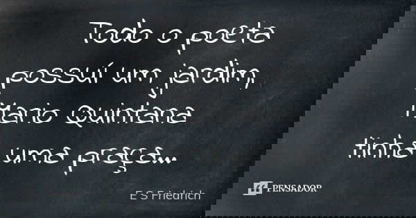 Todo o poeta possuí um jardim, Mario Quintana tinha uma praça...... Frase de E S Friedrich.