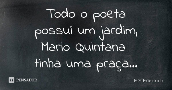 Todo o poeta possuí um jardim, Mario Quintana tinha uma praça...... Frase de E S Friedrich.