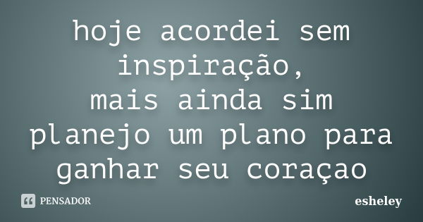 hoje acordei sem inspiração, mais ainda sim planejo um plano para ganhar seu coraçao... Frase de esheley.