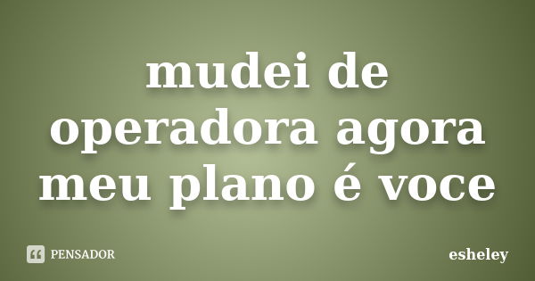 mudei de operadora agora meu plano é voce... Frase de esheley.