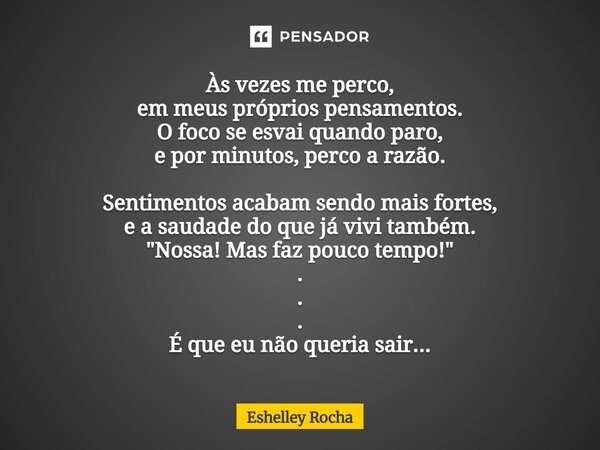 Às vezes me perco, em meus próprios pensamentos. O foco se esvai quando paro, e por minutos, perco a razão. Sentimentos acabam sendo mais fortes, e a saudade d... Frase de Eshelley Rocha.