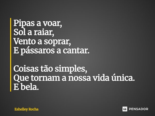 ⁠Pipas a voar, Sol a raiar, Vento a soprar, E pássaros a cantar. Coisas tão simples, Que tornam a nossa vida única. E bela.... Frase de Eshelley Rocha.