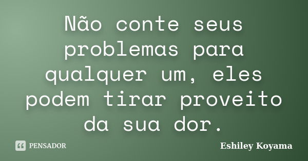 Não conte seus problemas para qualquer um, eles podem tirar proveito da sua dor.... Frase de Eshiley Koyama.