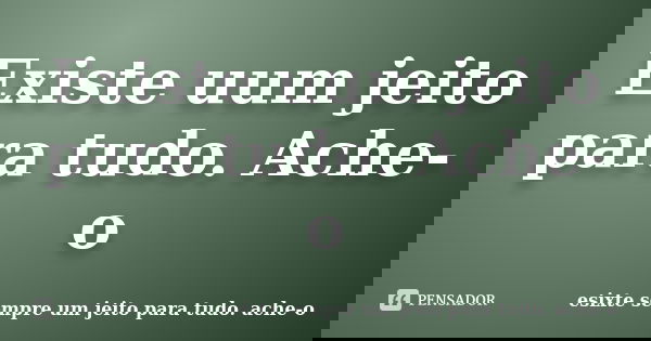 Existe uum jeito para tudo. Ache-o... Frase de esixte sempre um jeito para tudo. ache-o.